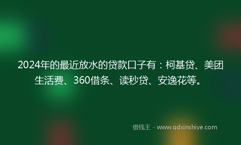 2024年的最近放水的贷款口子有：柯基贷、美团生活费、360借条、读秒贷、安逸花等。