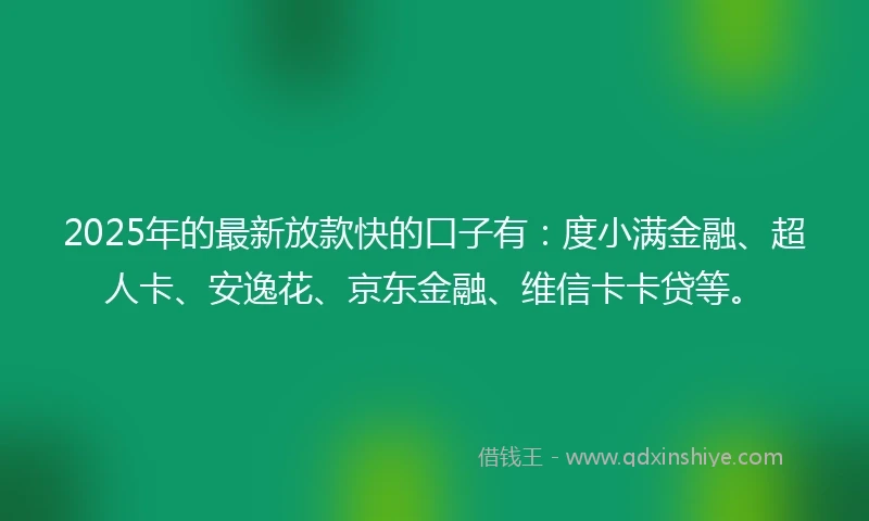 2025年的最新放款快的口子有：度小满金融、超人卡、安逸花、京东金融、维信卡卡贷等。