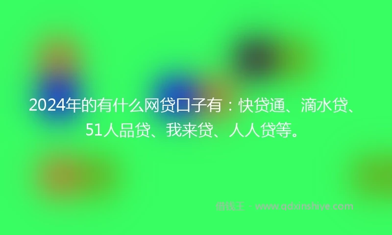 2024年的有什么网贷口子有：快贷通、滴水贷、51人品贷、我来贷、人人贷等。