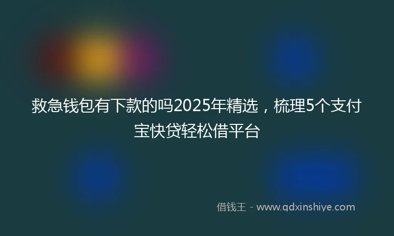 救急钱包有下款的吗2025年精选，梳理5个支付宝快贷轻松借平台