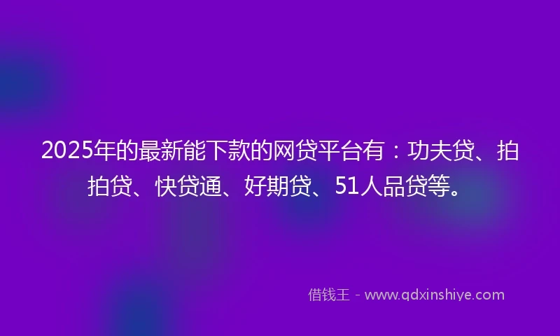 2025年的最新能下款的网贷平台有：功夫贷、拍拍贷、快贷通、好期贷、51人品贷等。