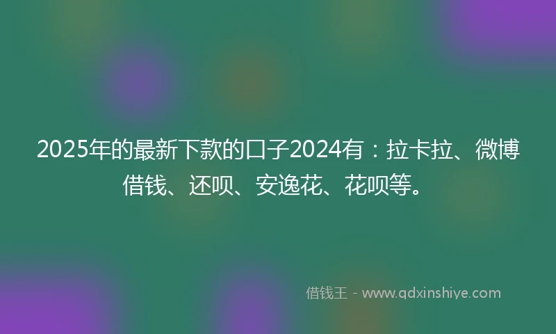 2025年的最新下款的口子2024有：拉卡拉、微博借钱、还呗、安逸花、花呗等。