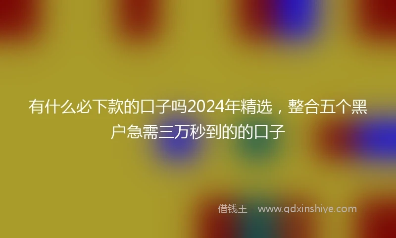有什么必下款的口子吗2024年精选，整合五个黑户急需三万秒到的的口子
