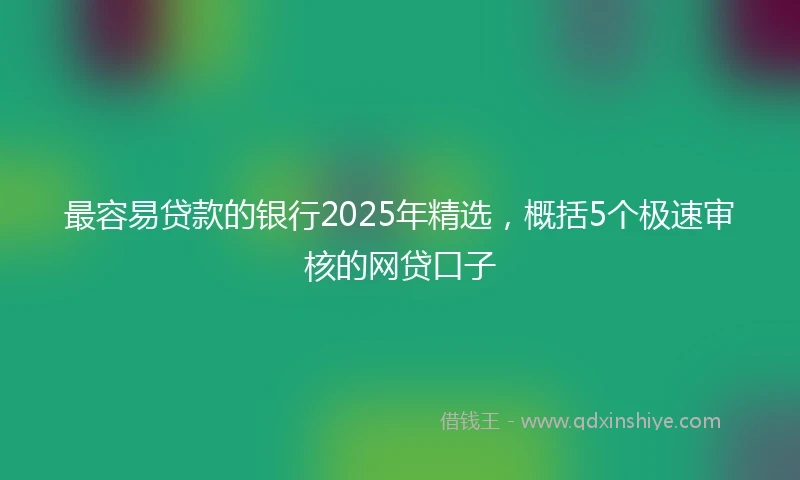 最容易贷款的银行2025年精选，概括5个极速审核的网贷口子