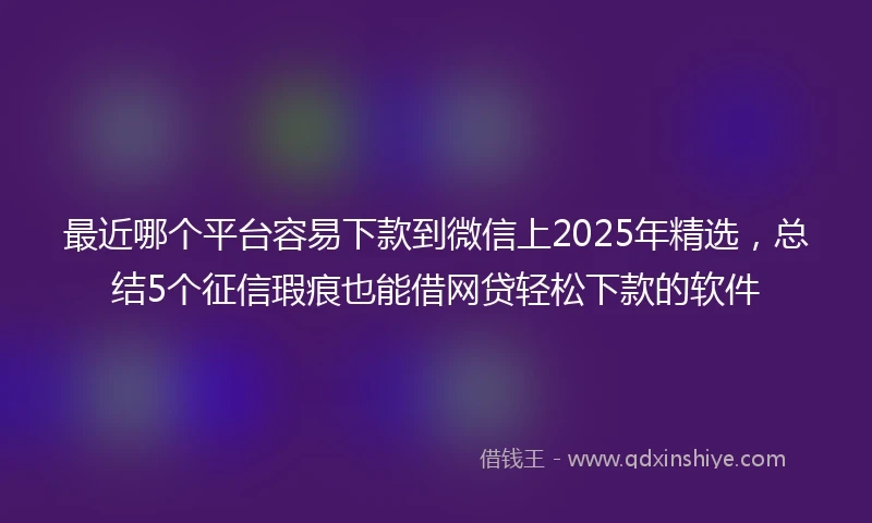 最近哪个平台容易下款到微信上2025年精选，总结5个征信瑕疵也能借网贷轻松下款的软件