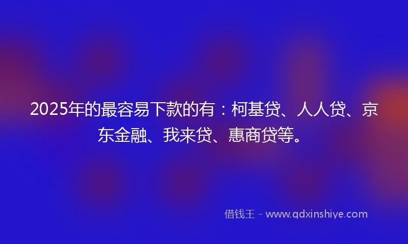 2025年的最容易下款的有：柯基贷、人人贷、京东金融、我来贷、惠商贷等。