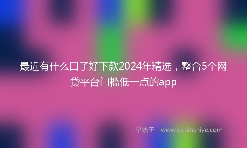 最近有什么口子好下款2024年精选，整合5个网贷平台门槛低一点的app