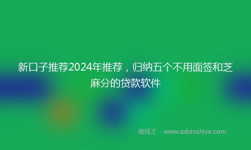 新口子推荐2024年推荐，归纳五个不用面签和芝麻分的贷款软件