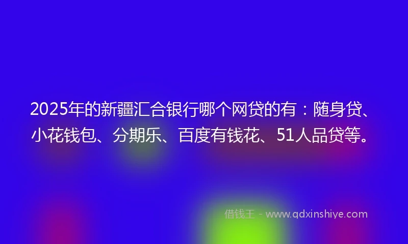 2025年的新疆汇合银行哪个网贷的有：随身贷、小花钱包、分期乐、百度有钱花、51人品贷等。