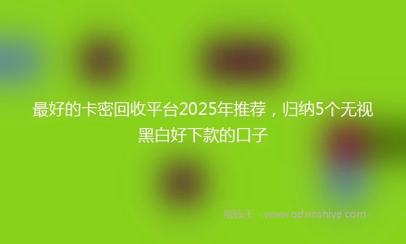 最好的卡密回收平台2025年推荐，归纳5个无视黑白好下款的口子