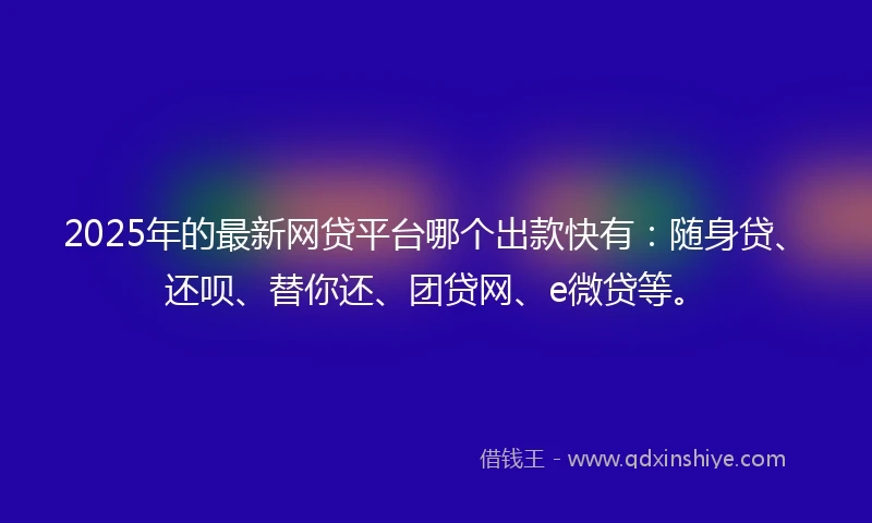 2025年的最新网贷平台哪个出款快有：随身贷、还呗、替你还、团贷网、e微贷等。