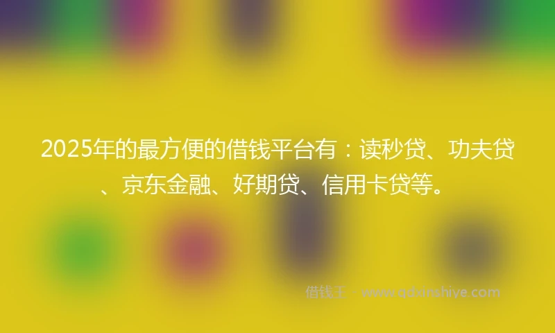 2025年的最方便的借钱平台有：读秒贷、功夫贷、京东金融、好期贷、信用卡贷等。