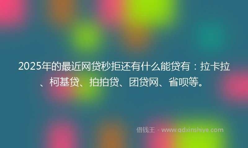 2025年的最近网贷秒拒还有什么能贷有：拉卡拉、柯基贷、拍拍贷、团贷网、省呗等。