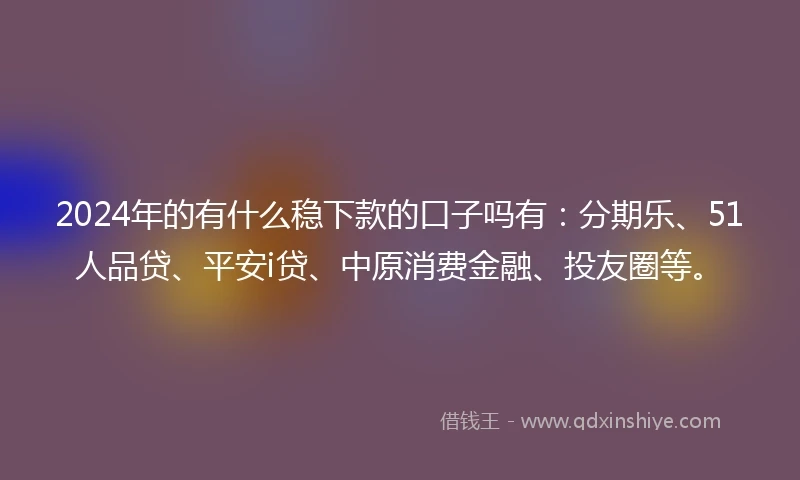 2024年的有什么稳下款的口子吗有：分期乐、51人品贷、平安i贷、中原消费金融、投友圈等。