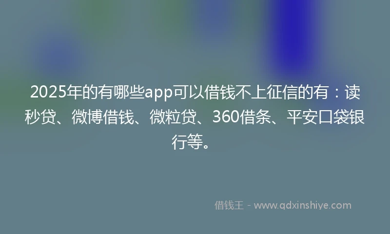 2025年的有哪些app可以借钱不上征信的有：读秒贷、微博借钱、微粒贷、360借条、平安口袋银行等。