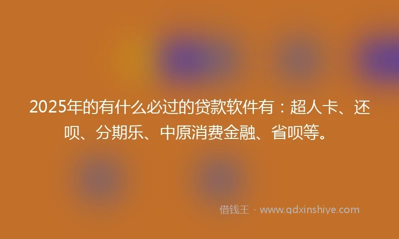 2025年的有什么必过的贷款软件有：超人卡、还呗、分期乐、中原消费金融、省呗等。