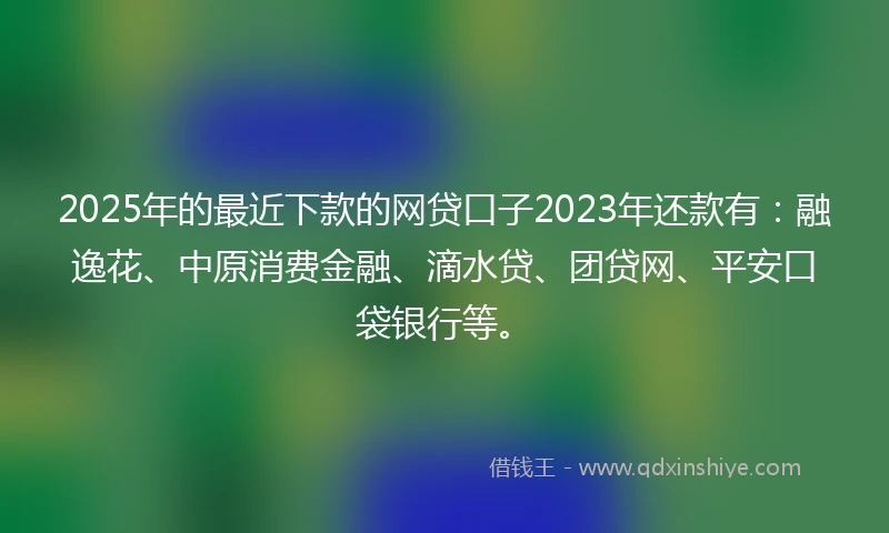 2025年的最近下款的网贷口子2023年还款有：融逸花、中原消费金融、滴水贷、团贷网、平安口袋银行等。