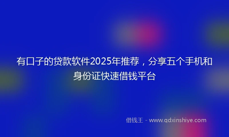 有口子的贷款软件2025年推荐，分享五个手机和身份证快速借钱平台