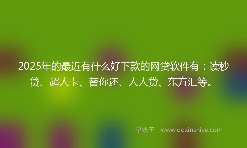 2025年的最近有什么好下款的网贷软件有：读秒贷、超人卡、替你还、人人贷、东方汇等。