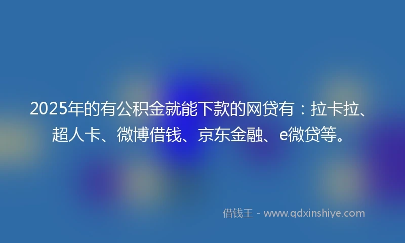 2025年的有公积金就能下款的网贷有：拉卡拉、超人卡、微博借钱、京东金融、e微贷等。