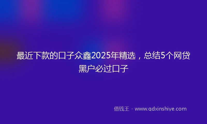 最近下款的口子众鑫2025年精选，总结5个网贷黑户必过口子