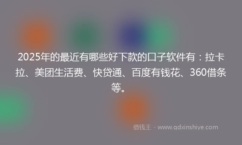 2025年的最近有哪些好下款的口子软件有：拉卡拉、美团生活费、快贷通、百度有钱花、360借条等。