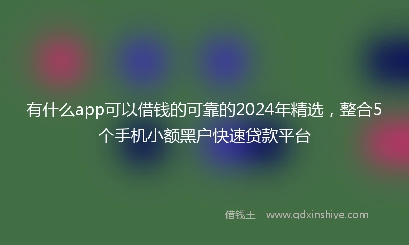 有什么app可以借钱的可靠的2024年精选，整合5个手机小额黑户快速贷款平台