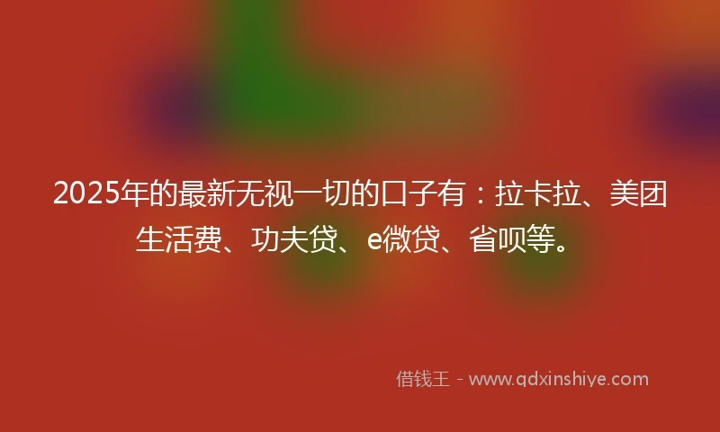 2025年的最新无视一切的口子有：拉卡拉、美团生活费、功夫贷、e微贷、省呗等。