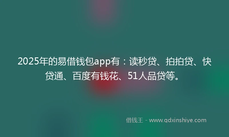 2025年的易借钱包app有：读秒贷、拍拍贷、快贷通、百度有钱花、51人品贷等。