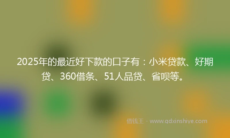 2025年的最近好下款的口子有：小米贷款、好期贷、360借条、51人品贷、省呗等。