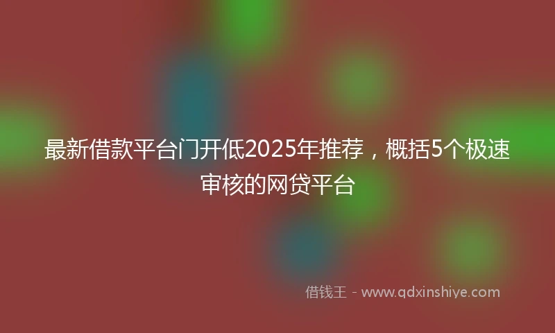 最新借款平台门开低2025年推荐，概括5个极速审核的网贷平台
