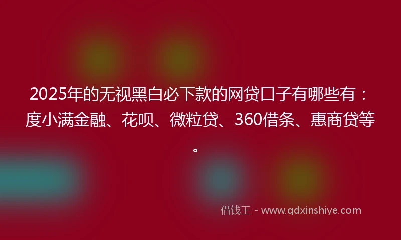 2025年的无视黑白必下款的网贷口子有哪些有：度小满金融、花呗、微粒贷、360借条、惠商贷等。