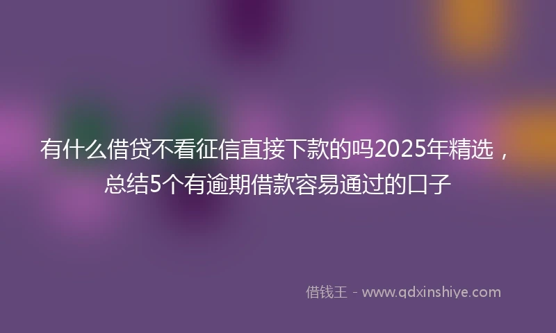 有什么借贷不看征信直接下款的吗2025年精选,总结5个有逾期借款容易通过的口子