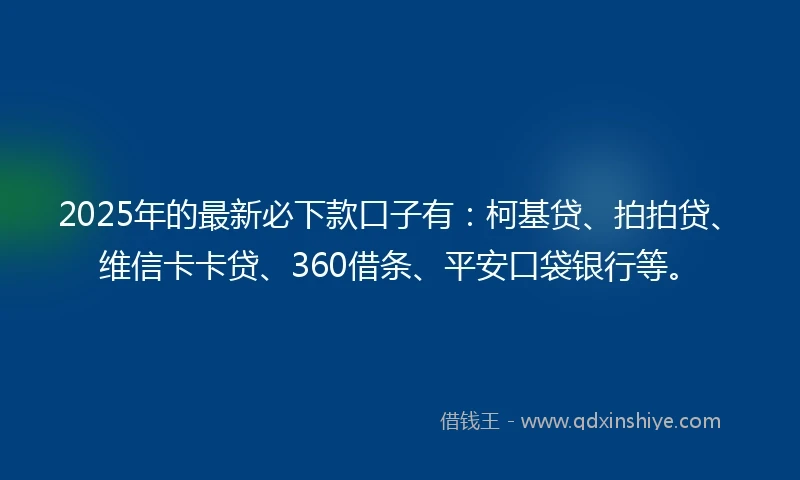 2025年的最新必下款口子有：柯基贷、拍拍贷、维信卡卡贷、360借条、平安口袋银行等。