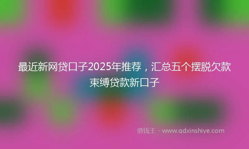 最近新网贷口子2025年推荐，汇总五个摆脱欠款束缚贷款新口子