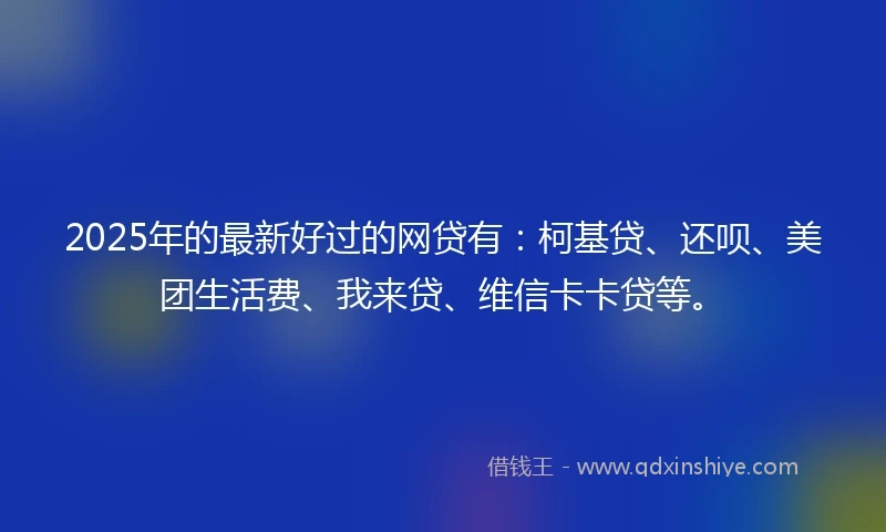 2025年的最新好过的网贷有：柯基贷、还呗、美团生活费、我来贷、维信卡卡贷等。