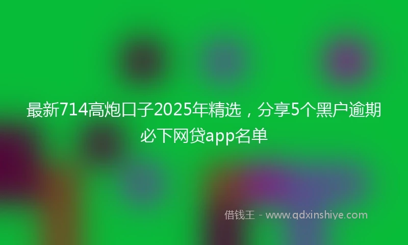 最新714高炮口子2025年精选，分享5个黑户逾期必下网贷app名单