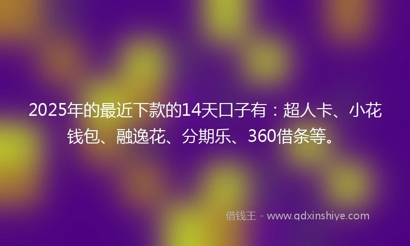 2025年的最近下款的14天口子有：超人卡、小花钱包、融逸花、分期乐、360借条等。