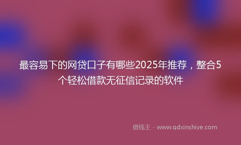 最容易下的网贷口子有哪些2025年推荐，整合5个轻松借款无征信记录的软件