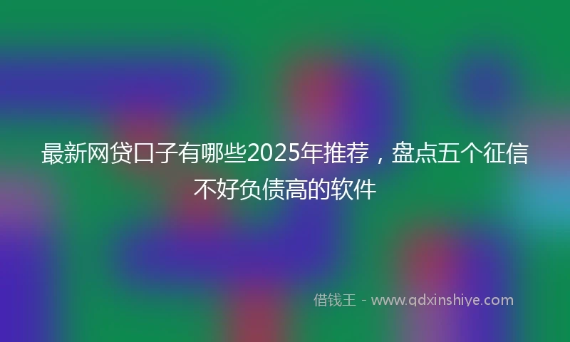 最新网贷口子有哪些2025年推荐，盘点五个征信不好负债高的软件