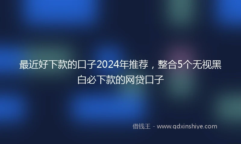 最近好下款的口子2024年推荐，整合5个无视黑白必下款的网贷口子