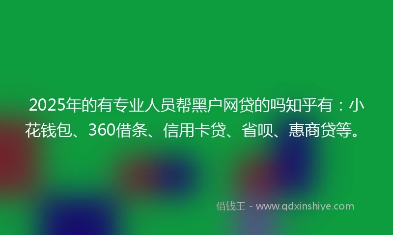 2025年的有专业人员帮黑户网贷的吗知乎有:小花钱包、360借条、信用卡贷、省呗、惠商贷等。