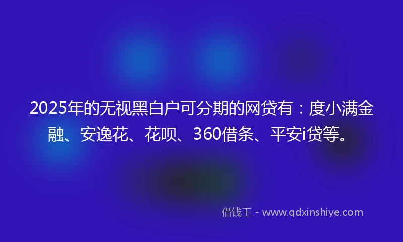 2025年的无视黑白户可分期的网贷有：度小满金融、安逸花、花呗、360借条、平安i贷等。