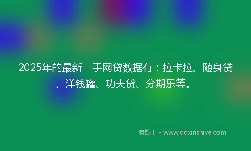 2025年的最新一手网贷数据有：拉卡拉、随身贷、洋钱罐、功夫贷、分期乐等。