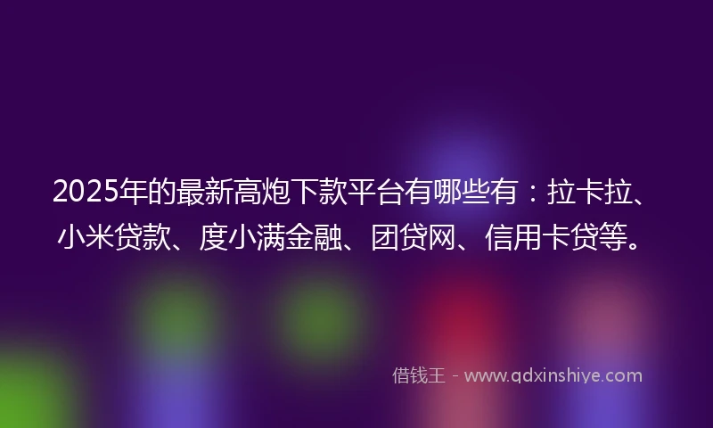 2025年的最新高炮下款平台有哪些有：拉卡拉、小米贷款、度小满金融、团贷网、信用卡贷等。
