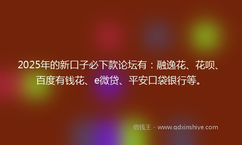 2025年的新口子必下款论坛有：融逸花、花呗、百度有钱花、e微贷、平安口袋银行等。