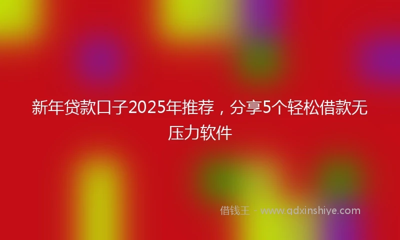 新年贷款口子2025年推荐，分享5个轻松借款无压力软件
