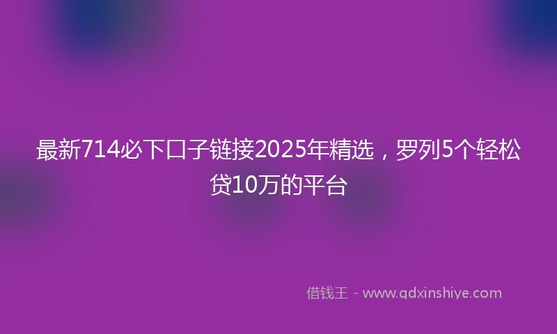 最新714必下口子链接2025年精选，罗列5个轻松贷10万的平台