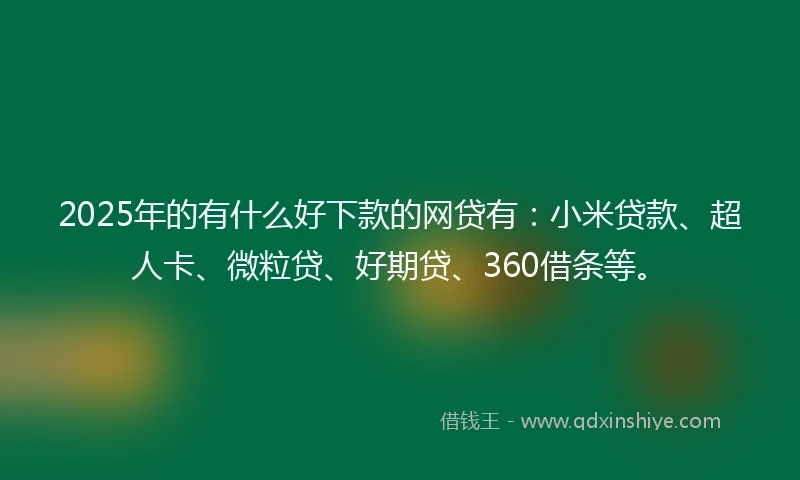 2025年的有什么好下款的网贷有：小米贷款、超人卡、微粒贷、好期贷、360借条等。