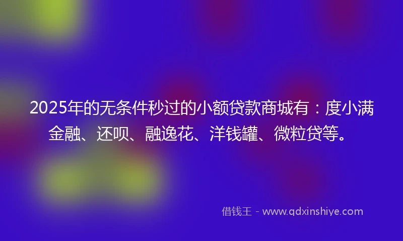 2025年的无条件秒过的小额贷款商城有：度小满金融、还呗、融逸花、洋钱罐、微粒贷等。